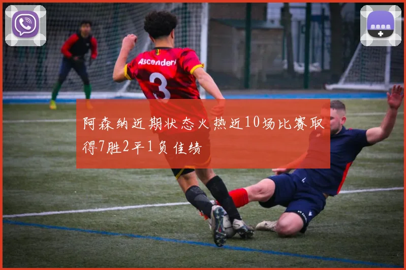 阿森纳近期状态火热近10场比赛取得7胜2平1负佳绩
