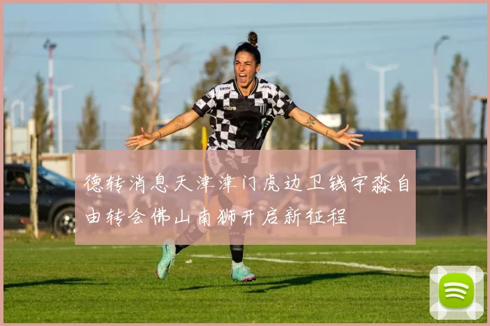 德转消息天津津门虎边卫钱宇淼自由转会佛山南狮开启新征程