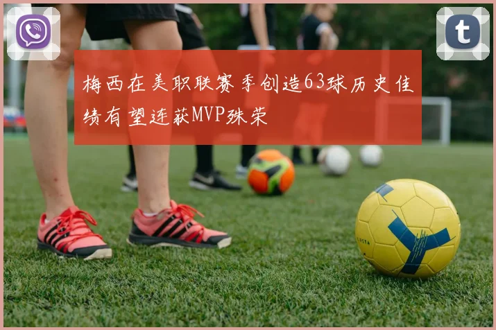 梅西在美职联赛季创造63球历史佳绩有望连获MVP殊荣