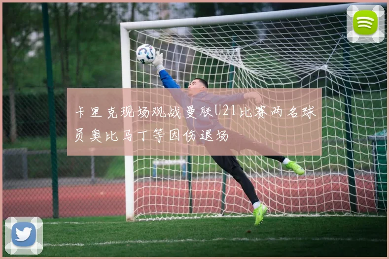 卡里克现场观战曼联U21比赛两名球员奥比马丁等因伤退场