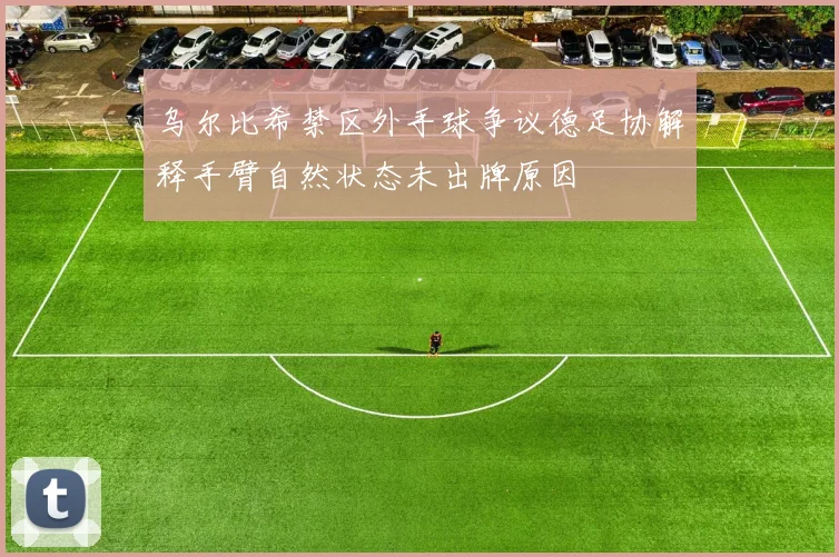 乌尔比希禁区外手球争议德足协解释手臂自然状态未出牌原因