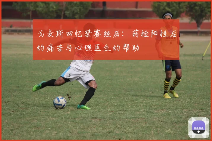 戈麦斯回忆禁赛经历：药检阳性后的痛苦与心理医生的帮助