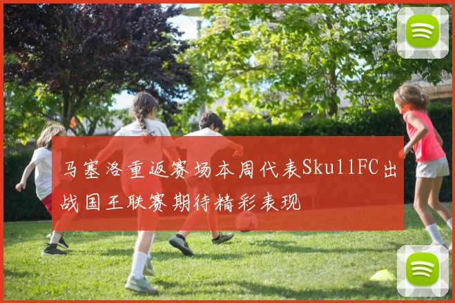 马塞洛重返赛场本周代表SkullFC出战国王联赛期待精彩表现