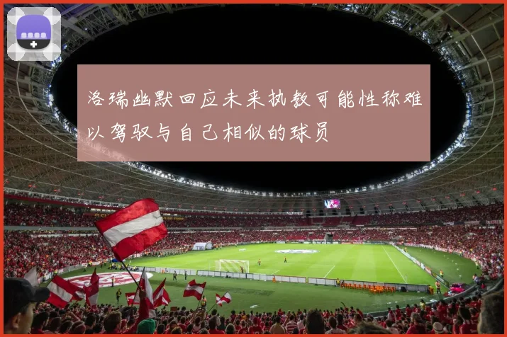 洛瑞幽默回应未来执教可能性称难以驾驭与自己相似的球员