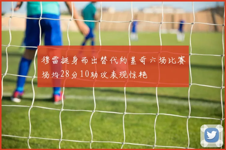 穆雷挺身而出替代约基奇六场比赛场均28分10助攻表现惊艳