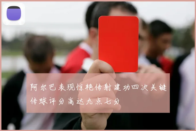 阿尔巴表现惊艳传射建功四次关键传球评分高达九点七分