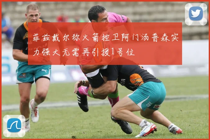 菲兹戴尔称火箭控卫阿门汤普森实力强大无需再引援1号位