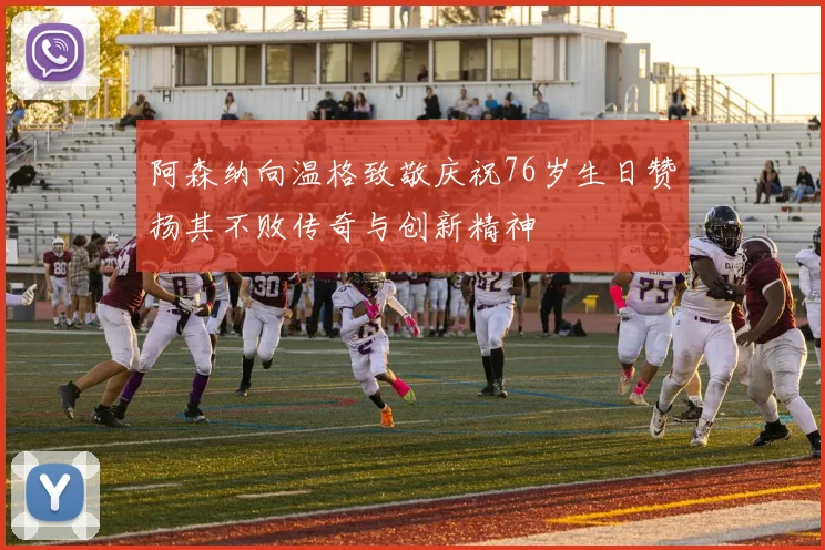 阿森纳向温格致敬庆祝76岁生日赞扬其不败传奇与创新精神