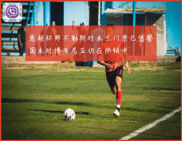 意超杯那不勒斯对米兰门票已售罄国米对博洛尼亚仍在热销中