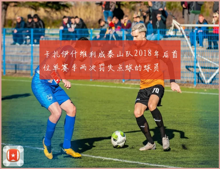 卡扎伊什维利成泰山队2018年后首位单赛季两次罚失点球的球员