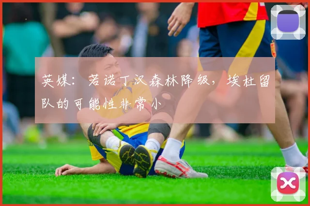 英媒：若诺丁汉森林降级，埃杜留队的可能性非常小
