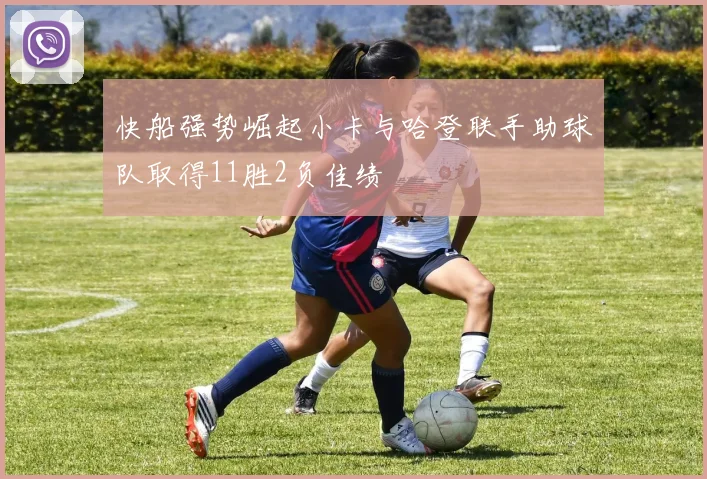 快船强势崛起小卡与哈登联手助球队取得11胜2负佳绩